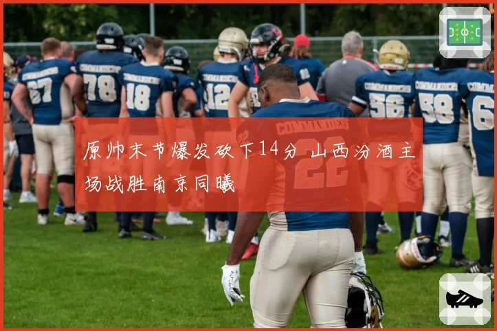 原帅末节爆发砍下14分 山西汾酒主场战胜南京同曦