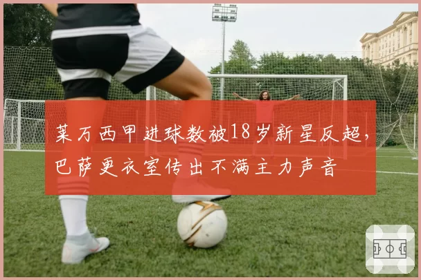 莱万西甲进球数被18岁新星反超,巴萨更衣室传出不满主力声音