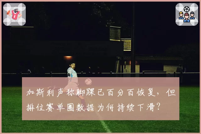 加斯利声称脚踝已百分百恢复，但排位赛单圈数据为何持续下滑？