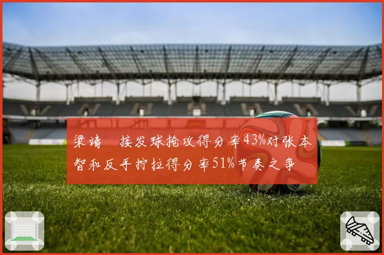 梁靖崑接发球抢攻得分率43%对张本智和反手拧拉得分率51%节奏之争