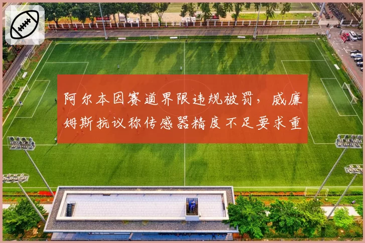 阿尔本因赛道界限违规被罚,威廉姆斯抗议称传感器精度不足要求重审