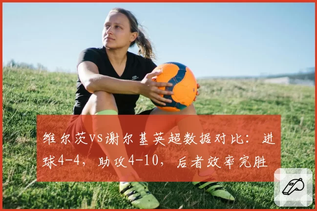 维尔茨vs谢尔基英超数据对比:进球4-4,助攻4-10,后者效率完胜