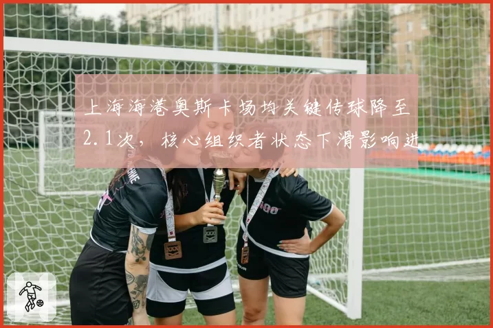 上海海港奥斯卡场均关键传球降至2.1次,核心组织者状态下滑影响进攻流畅度