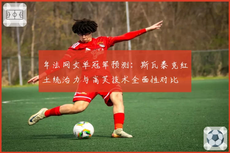年法网女单冠军预测：斯瓦泰克红土统治力与高芙技术全面性对比