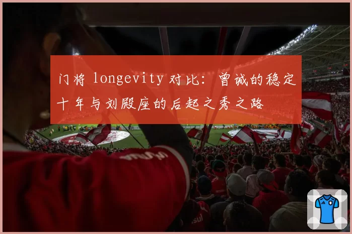 门将 longevity 对比：曾诚的稳定十年与刘殿座的后起之秀之路