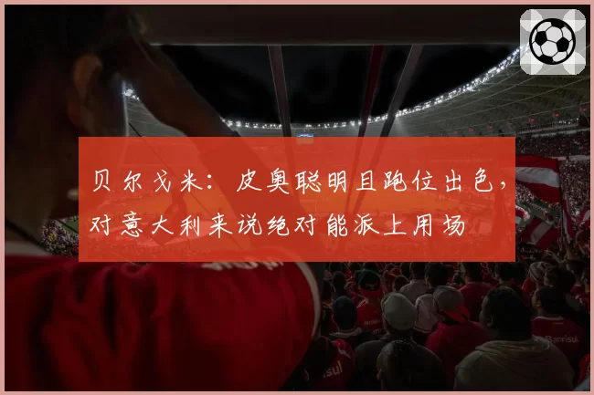贝尔戈米：皮奥聪明且跑位出色，对意大利来说绝对能派上用场