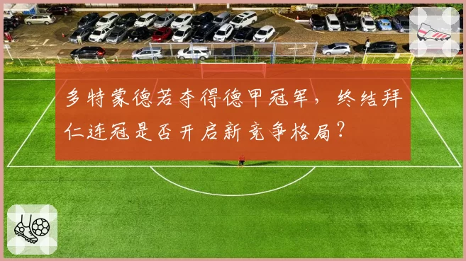 多特蒙德若夺得德甲冠军，终结拜仁连冠是否开启新竞争格局？