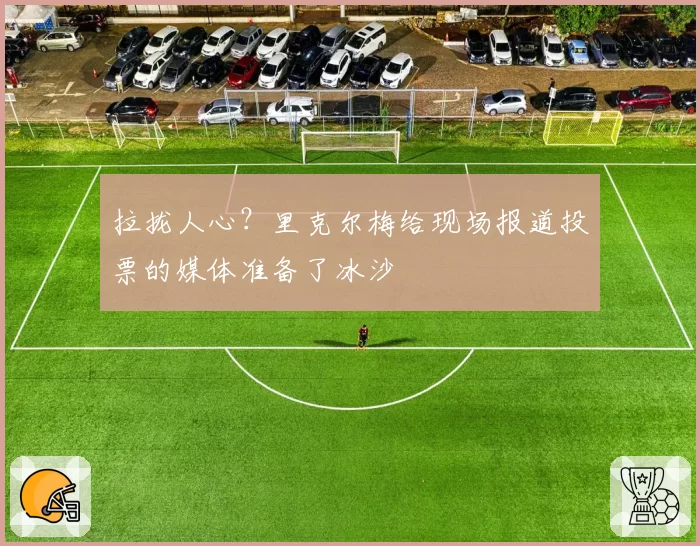 拉拢人心？里克尔梅给现场报道投票的媒体准备了冰沙