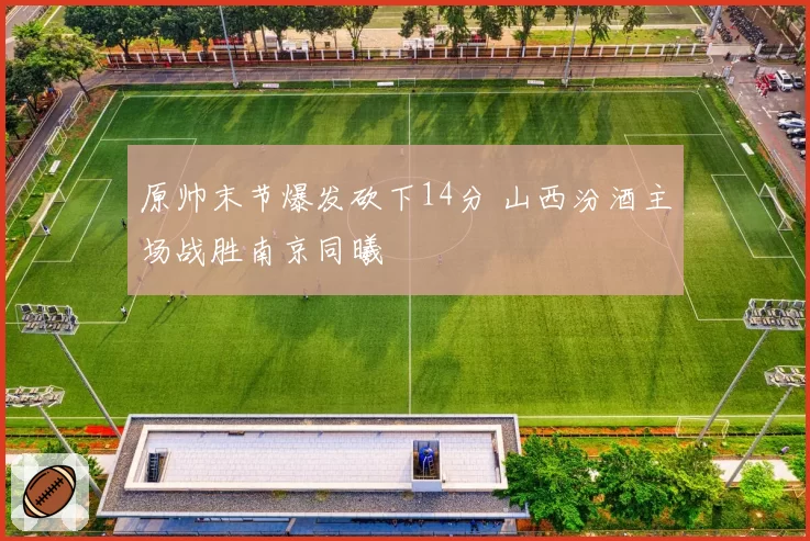原帅末节爆发砍下14分 山西汾酒主场战胜南京同曦