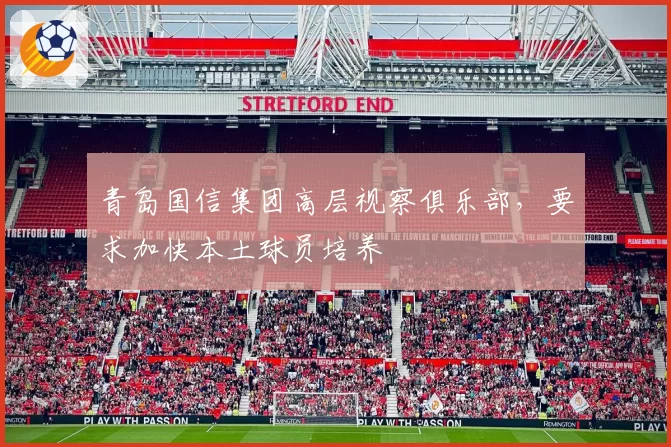 青岛国信集团高层视察俱乐部,要求加快本土球员培养