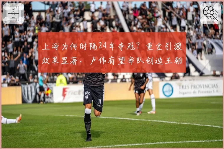上海为何时隔24年夺冠？重金引援效果显著，卢伟有望率队创造王朝