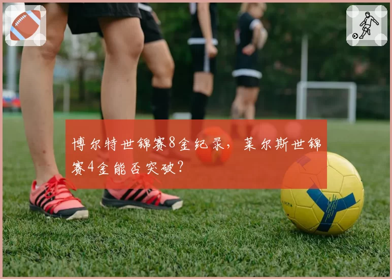 博尔特世锦赛8金纪录,莱尔斯世锦赛4金能否突破?