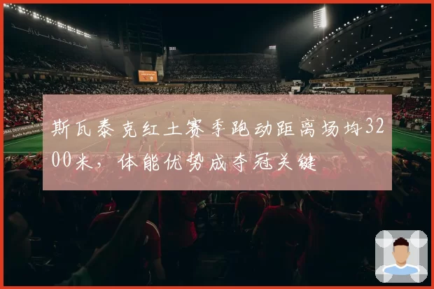 斯瓦泰克红土赛季跑动距离场均3200米，体能优势成夺冠关键