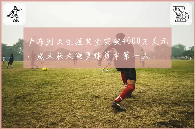 卢布列夫生涯奖金突破4000万美元,成未获大满贯球员中第一人