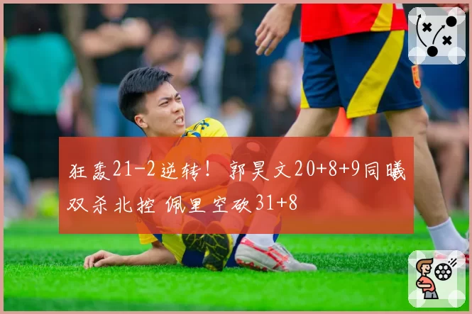 狂轰21-2逆转!郭昊文20+8+9同曦双杀北控 佩里空砍31+8