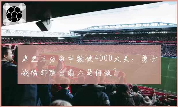 库里三分命中数破4000大关，勇士战绩却跌出前六是何故？
