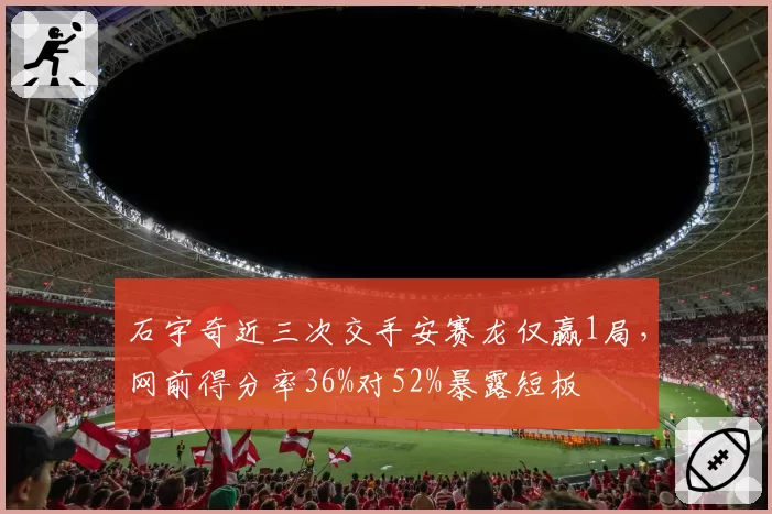 石宇奇近三次交手安赛龙仅赢1局，网前得分率36%对52%暴露短板