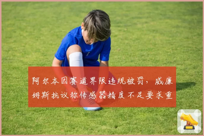 阿尔本因赛道界限违规被罚，威廉姆斯抗议称传感器精度不足要求重审