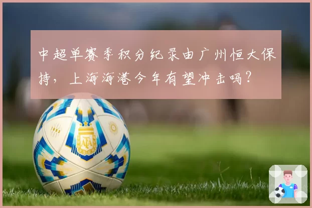 中超单赛季积分纪录由广州恒大保持，上海海港今年有望冲击吗？