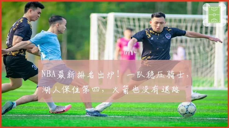 NBA最新排名出炉！一队稳压骑士，湖人保住第四，火箭也没有退路