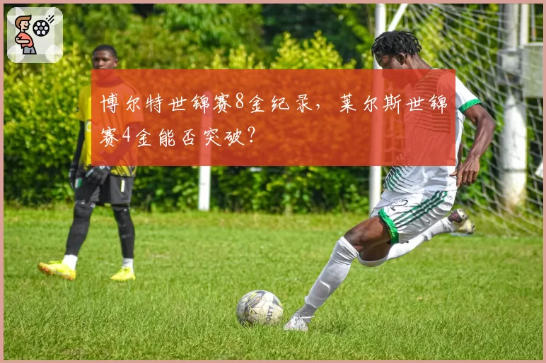 博尔特世锦赛8金纪录,莱尔斯世锦赛4金能否突破?