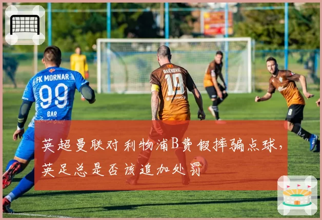 英超曼联对利物浦B费假摔骗点球,英足总是否该追加处罚