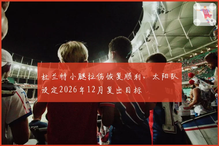 杜兰特小腿拉伤恢复顺利，太阳队设定2026年12月复出目标