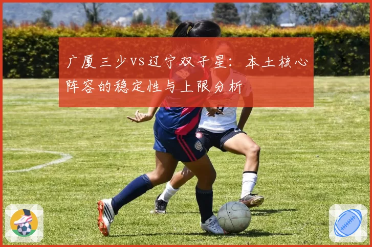 广厦三少vs辽宁双子星：本土核心阵容的稳定性与上限分析