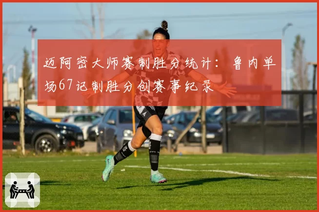 迈阿密大师赛制胜分统计：鲁内单场67记制胜分创赛事纪录
