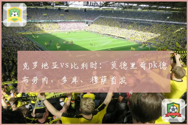克罗地亚vs比利时：莫德里奇pk德布劳内，多库、穆萨首发