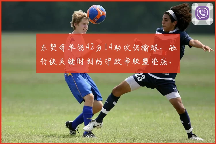 东契奇单场42分14助攻仍输球,独行侠关键时刻防守效率联盟垫底,基德下课呼声再起