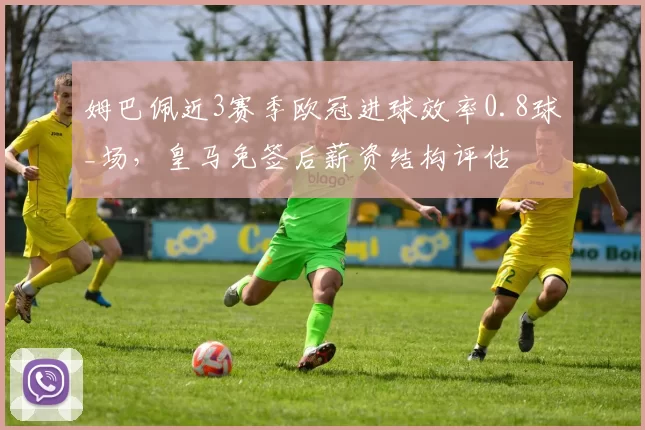 姆巴佩近3赛季欧冠进球效率0.8球_场，皇马免签后薪资结构评估