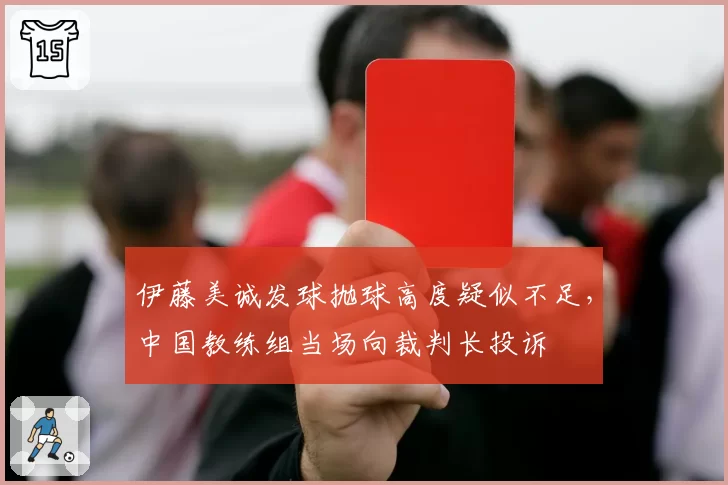 伊藤美诚发球抛球高度疑似不足,中国教练组当场向裁判长投诉