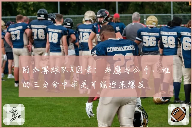 附加赛球队X因素：老鹰与公牛，谁的三分命中率更可能迎来爆发