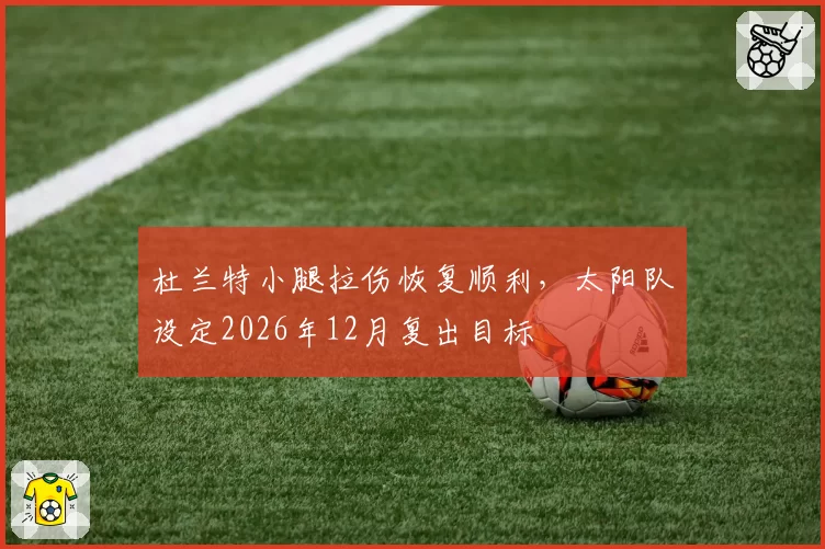 杜兰特小腿拉伤恢复顺利，太阳队设定2026年12月复出目标