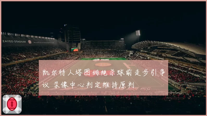 凯尔特人塔图姆绝杀球前走步引争议 录像中心判定维持原判