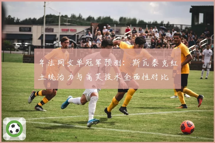 年法网女单冠军预测:斯瓦泰克红土统治力与高芙技术全面性对比