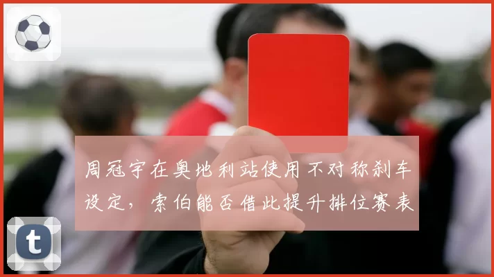 周冠宇在奥地利站使用不对称刹车设定，索伯能否借此提升排位赛表现？