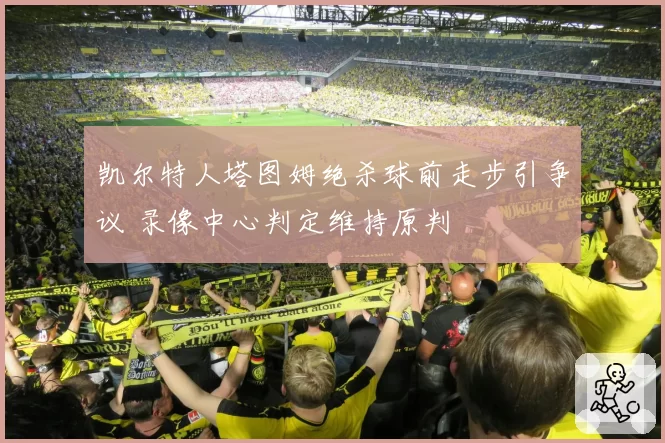 凯尔特人塔图姆绝杀球前走步引争议 录像中心判定维持原判