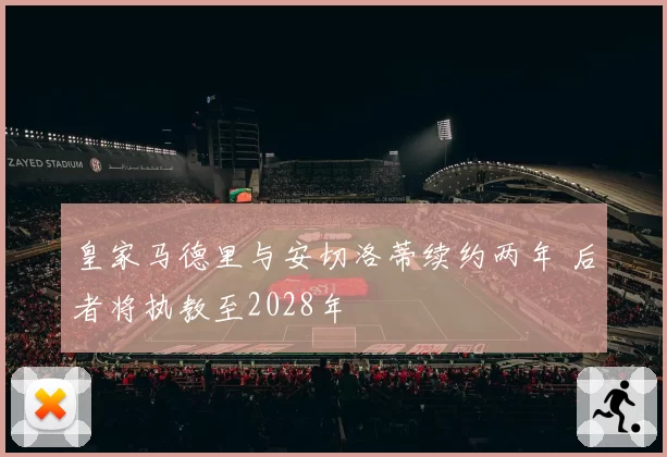 皇家马德里与安切洛蒂续约两年 后者将执教至2028年