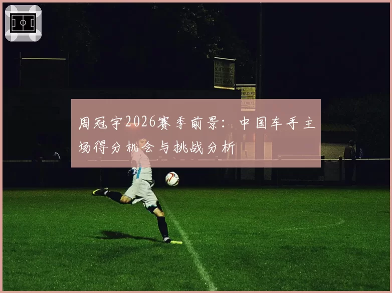 周冠宇2026赛季前景:中国车手主场得分机会与挑战分析
