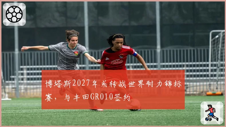 博塔斯2027年或转战世界耐力锦标赛，与丰田GR010签约