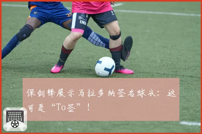 保剑锋展示马拉多纳签名球衣:这可是“To签”!