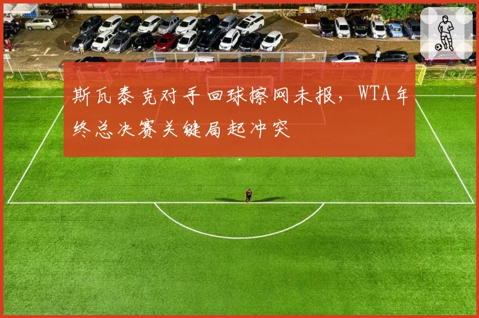 斯瓦泰克对手回球擦网未报，WTA年终总决赛关键局起冲突