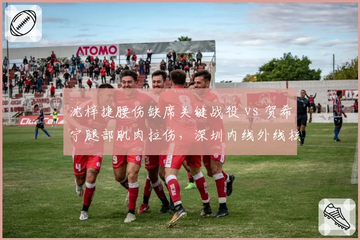 沈梓捷腰伤缺席关键战役 vs 贺希宁腿部肌肉拉伤,深圳内线外线核心伤势对季后赛影响分析