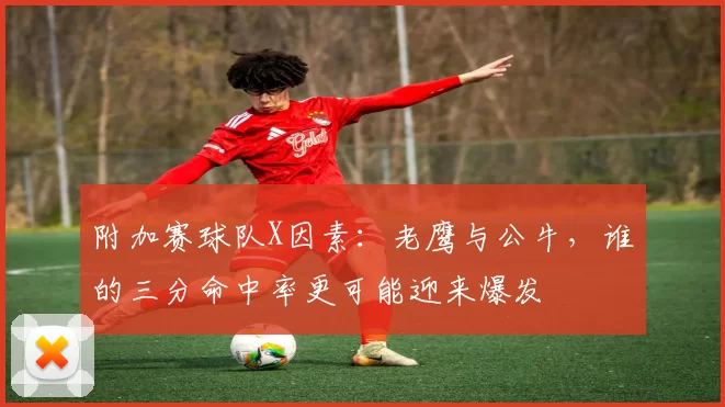 附加赛球队X因素：老鹰与公牛，谁的三分命中率更可能迎来爆发