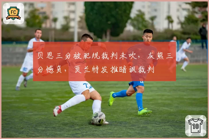 贝恩三分被犯规裁判未吹，灰熊三分憾负，莫兰特发推暗讽裁判