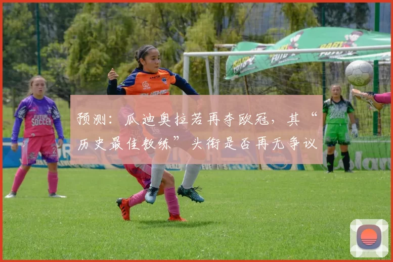 预测：瓜迪奥拉若再夺欧冠，其“历史最佳教练”头衔是否再无争议？