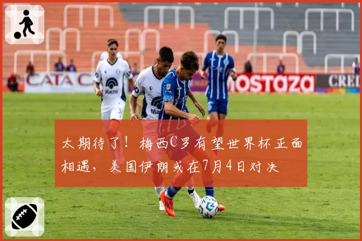 太期待了!梅西C罗有望世界杯正面相遇,美国伊朗或在7月4日对决