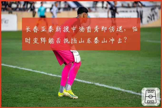 长春亚泰新援中场首秀即伤退,临时变阵能否抵挡山东泰山冲击?